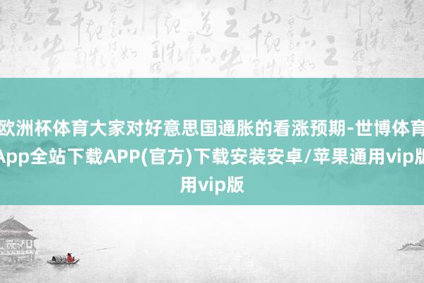 欧洲杯体育大家对好意思国通胀的看涨预期-世博体育App全站下载APP(官方)下载安装安卓/苹果通用vip版