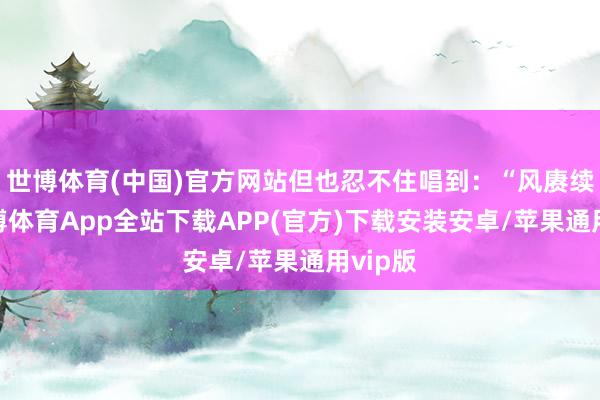 世博体育(中国)官方网站但也忍不住唱到：“风赓续吹-世博体育App全站下载APP(官方)下载安装安卓/苹果通用vip版
