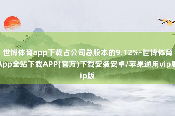 世博体育app下载占公司总股本的9.12%-世博体育App全站下载APP(官方)下载安装安卓/苹果通用vip版