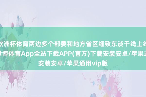 欧洲杯体育两边多个部委和地方省区细致东谈干线上线下进入-世博体育App全站下载APP(官方)下载安装安卓/苹果通用vip版