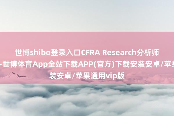 世博shibo登录入口CFRA Research分析师纳尔逊默示-世博体育App全站下载APP(官方)下载安装安卓/苹果通用vip版