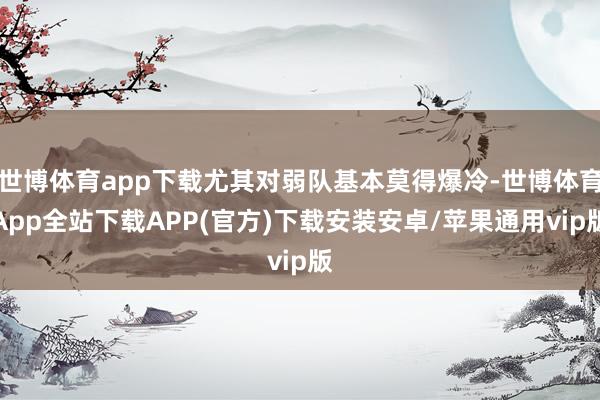 世博体育app下载尤其对弱队基本莫得爆冷-世博体育App全站下载APP(官方)下载安装安卓/苹果通用vip版