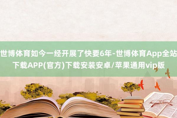 世博体育如今一经开展了快要6年-世博体育App全站下载APP(官方)下载安装安卓/苹果通用vip版
