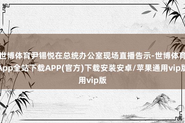 世博体育尹锡悦在总统办公室现场直播告示-世博体育App全站下载APP(官方)下载安装安卓/苹果通用vip版