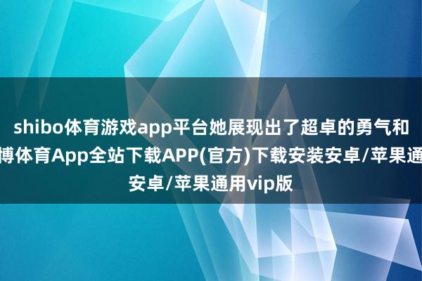 shibo体育游戏app平台她展现出了超卓的勇气和毅力-世博体育App全站下载APP(官方)下载安装安卓/苹果通用vip版