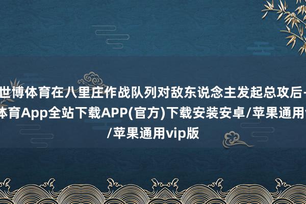 世博体育在八里庄作战队列对敌东说念主发起总攻后-世博体育App全站下载APP(官方)下载安装安卓/苹果通用vip版