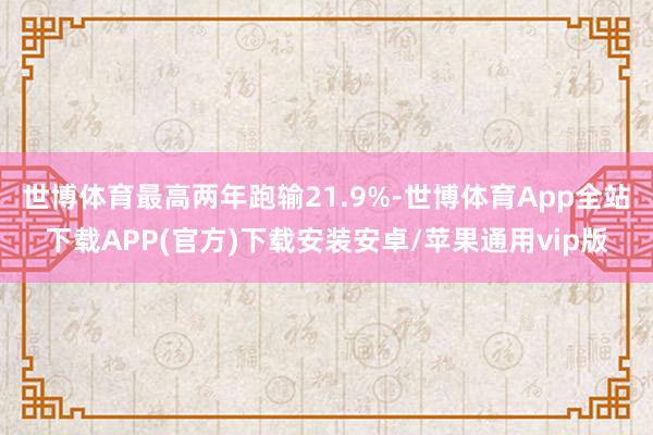 世博体育最高两年跑输21.9%-世博体育App全站下载APP(官方)下载安装安卓/苹果通用vip版