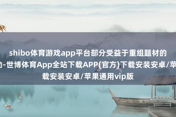 shibo体育游戏app平台　　部分受益于重组题材的股票走势强劲-世博体育App全站下载APP(官方)下载安装安卓/苹果通用vip版