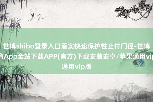 世博shibo登录入口落实快速保护性止付门径-世博体育App全站下载APP(官方)下载安装安卓/苹果通用vip版