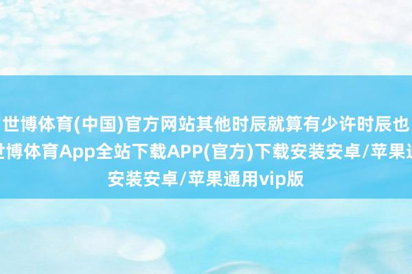 世博体育(中国)官方网站其他时辰就算有少许时辰也睡不着-世博体育App全站下载APP(官方)下载安装安卓/苹果通用vip版