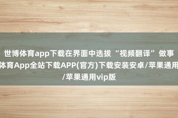 世博体育app下载在界面中选拔 “视频翻译” 做事-世博体育App全站下载APP(官方)下载安装安卓/苹果通用vip版