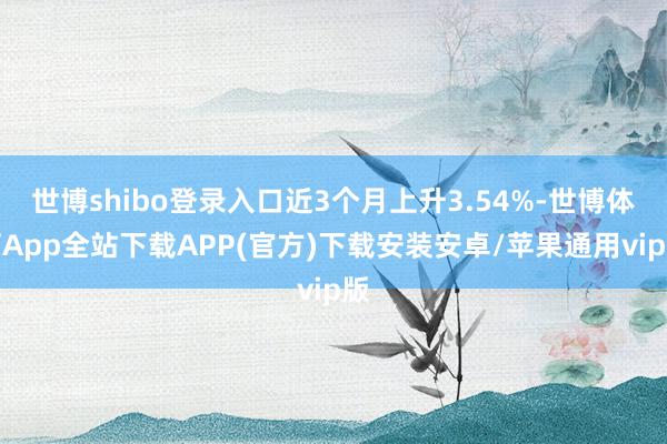 世博shibo登录入口近3个月上升3.54%-世博体育App全站下载APP(官方)下载安装安卓/苹果通用vip版