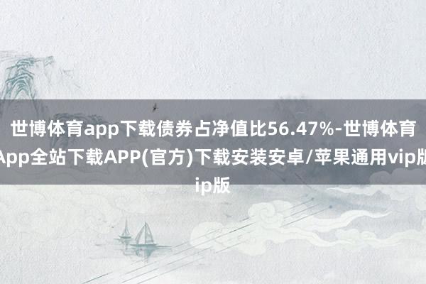 世博体育app下载债券占净值比56.47%-世博体育App全站下载APP(官方)下载安装安卓/苹果通用vip版