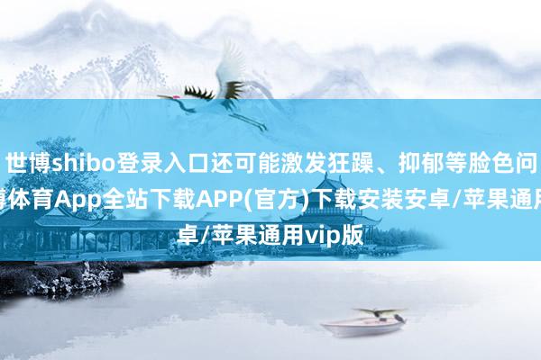 世博shibo登录入口还可能激发狂躁、抑郁等脸色问题-世博体育App全站下载APP(官方)下载安装安卓/苹果通用vip版