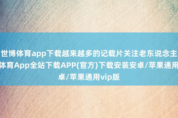 世博体育app下载越来越多的记载片关注老东说念主-世博体育App全站下载APP(官方)下载安装安卓/苹果通用vip版