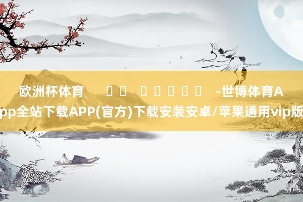 欧洲杯体育      		  					  -世博体育App全站下载APP(官方)下载安装安卓/苹果通用vip版