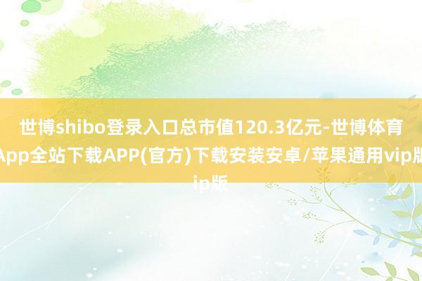世博shibo登录入口总市值120.3亿元-世博体育App全站下载APP(官方)下载安装安卓/苹果通用vip版