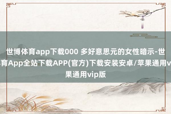 世博体育app下载000 多好意思元的女性暗示-世博体育App全站下载APP(官方)下载安装安卓/苹果通用vip版