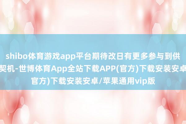 shibo体育游戏app平台期待改日有更多参与到供应链体系看成的契机-世博体育App全站下载APP(官方)下载安装安卓/苹果通用vip版
