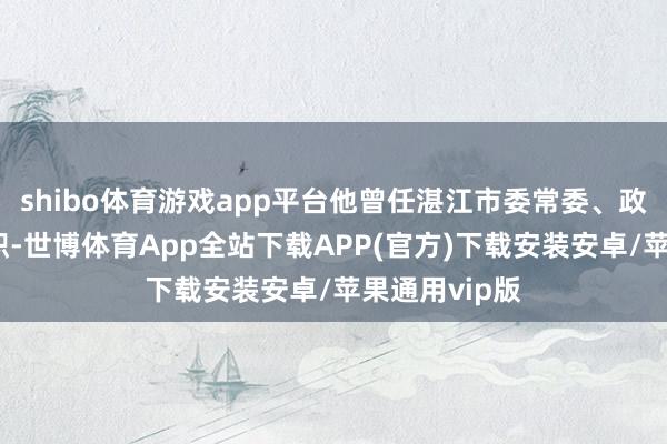 shibo体育游戏app平台他曾任湛江市委常委、政法委文牍等职-世博体育App全站下载APP(官方)下载安装安卓/苹果通用vip版