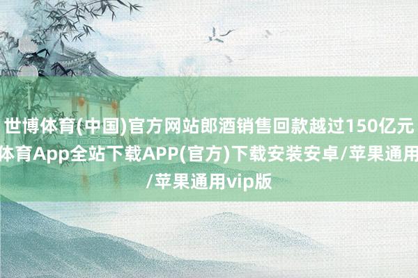 世博体育(中国)官方网站郎酒销售回款越过150亿元-世博体育App全站下载APP(官方)下载安装安卓/苹果通用vip版