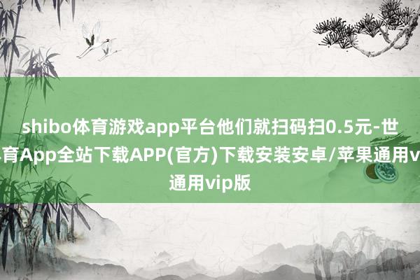 shibo体育游戏app平台他们就扫码扫0.5元-世博体育App全站下载APP(官方)下载安装安卓/苹果通用vip版