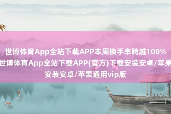 世博体育App全站下载APP本周换手率跨越100%的个股中-世博体育App全站下载APP(官方)下载安装安卓/苹果通用vip版