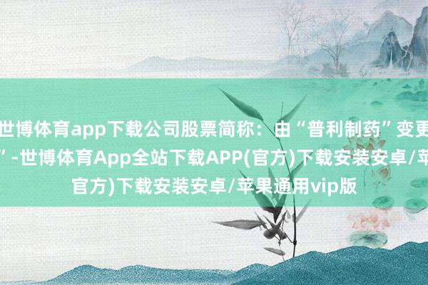 世博体育app下载公司股票简称：由“普利制药”变更为“*ST 普利”-世博体育App全站下载APP(官方)下载安装安卓/苹果通用vip版
