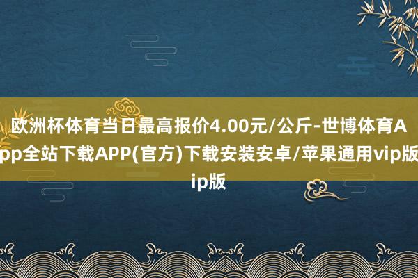 欧洲杯体育当日最高报价4.00元/公斤-世博体育App全站下载APP(官方)下载安装安卓/苹果通用vip版