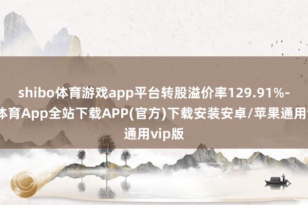 shibo体育游戏app平台转股溢价率129.91%-世博体育App全站下载APP(官方)下载安装安卓/苹果通用vip版