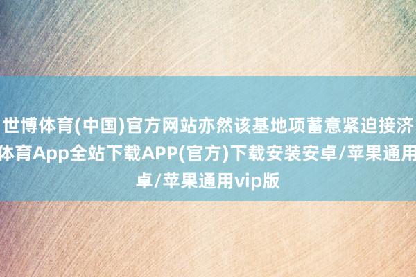 世博体育(中国)官方网站亦然该基地项蓄意紧迫接济-世博体育App全站下载APP(官方)下载安装安卓/苹果通用vip版