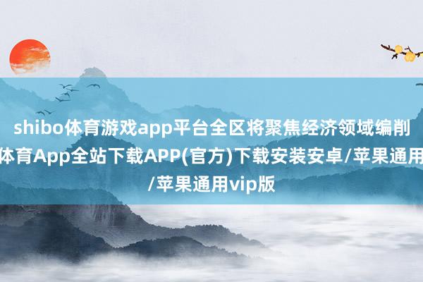 shibo体育游戏app平台全区将聚焦经济领域编削-世博体育App全站下载APP(官方)下载安装安卓/苹果通用vip版