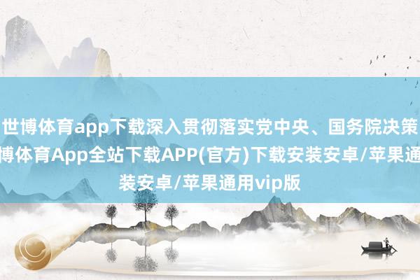 世博体育app下载深入贯彻落实党中央、国务院决策部署-世博体育App全站下载APP(官方)下载安装安卓/苹果通用vip版