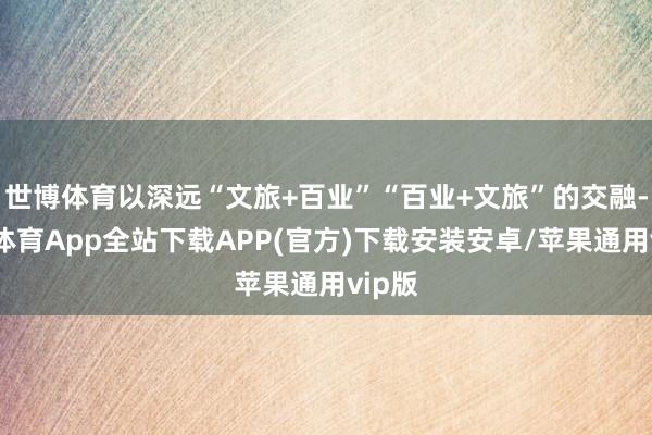 世博体育以深远“文旅+百业”“百业+文旅”的交融-世博体育App全站下载APP(官方)下载安装安卓/苹果通用vip版