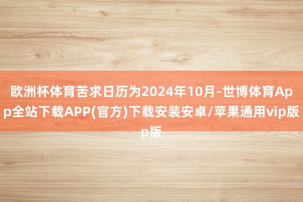 欧洲杯体育苦求日历为2024年10月-世博体育App全站下载APP(官方)下载安装安卓/苹果通用vip版