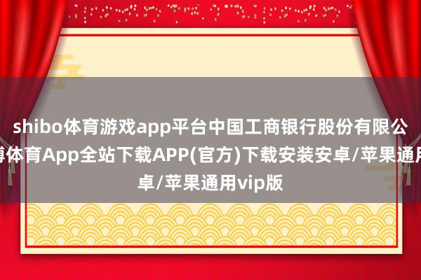 shibo体育游戏app平台中国工商银行股份有限公司-世博体育App全站下载APP(官方)下载安装安卓/苹果通用vip版