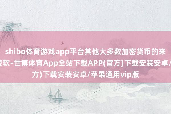 shibo体育游戏app平台其他大多数加密货币的来回都显得十分疲软-世博体育App全站下载APP(官方)下载安装安卓/苹果通用vip版