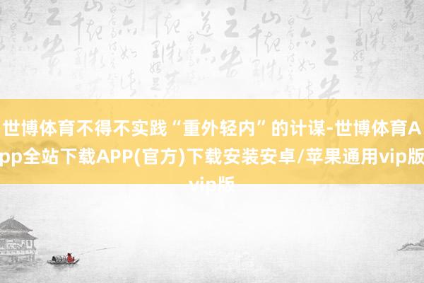 世博体育不得不实践“重外轻内”的计谋-世博体育App全站下载APP(官方)下载安装安卓/苹果通用vip版