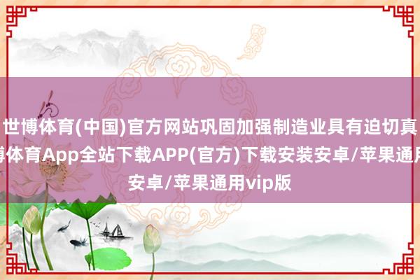 世博体育(中国)官方网站巩固加强制造业具有迫切真谛-世博体育App全站下载APP(官方)下载安装安卓/苹果通用vip版
