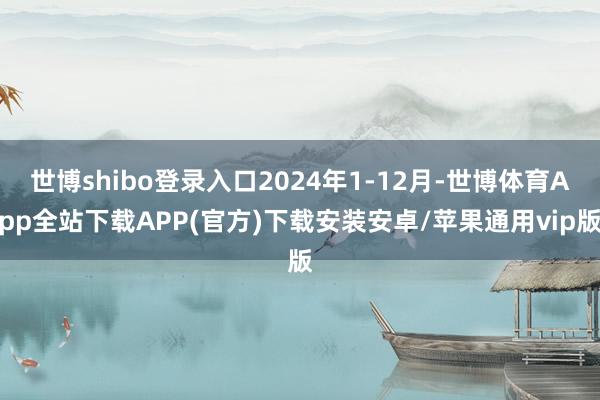 世博shibo登录入口2024年1-12月-世博体育App全站下载APP(官方)下载安装安卓/苹果通用vip版