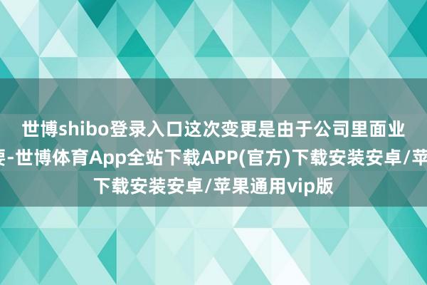 世博shibo登录入口　　这次变更是由于公司里面业务调养的需要-世博体育App全站下载APP(官方)下载安装安卓/苹果通用vip版