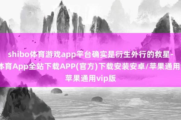 shibo体育游戏app平台确实是衍生外行的救星-世博体育App全站下载APP(官方)下载安装安卓/苹果通用vip版