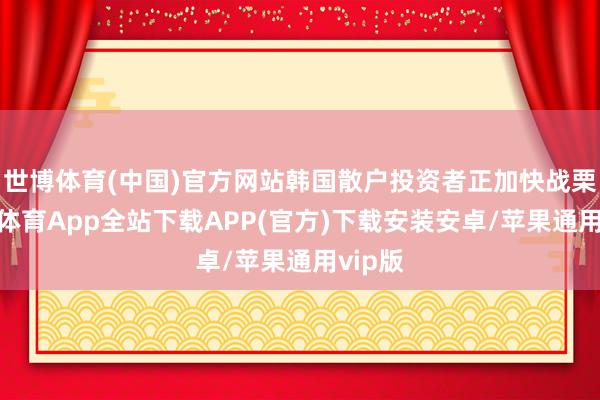 世博体育(中国)官方网站韩国散户投资者正加快战栗-世博体育App全站下载APP(官方)下载安装安卓/苹果通用vip版