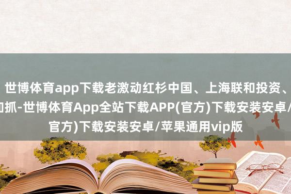 世博体育app下载老激动红杉中国、上海联和投资、联新成本络续加抓-世博体育App全站下载APP(官方)下载安装安卓/苹果通用vip版