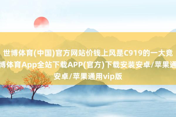 世博体育(中国)官方网站价钱上风是C919的一大竞争力-世博体育App全站下载APP(官方)下载安装安卓/苹果通用vip版