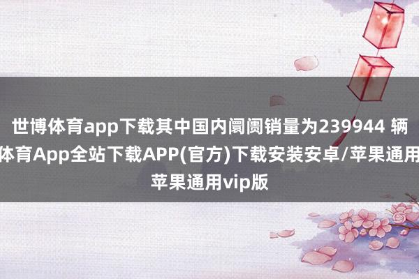 世博体育app下载其中国内阛阓销量为239944 辆-世博体育App全站下载APP(官方)下载安装安卓/苹果通用vip版