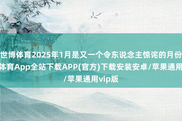 世博体育2025年1月是又一个令东说念主惊诧的月份-世博体育App全站下载APP(官方)下载安装安卓/苹果通用vip版