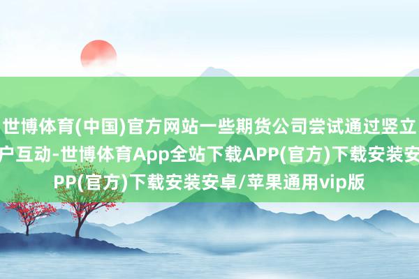世博体育(中国)官方网站一些期货公司尝试通过竖立社群的边幅增强用户互动-世博体育App全站下载APP(官方)下载安装安卓/苹果通用vip版