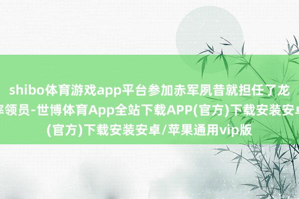 shibo体育游戏app平台参加赤军夙昔就担任了龙岩孤立营第一连率领员-世博体育App全站下载APP(官方)下载安装安卓/苹果通用vip版