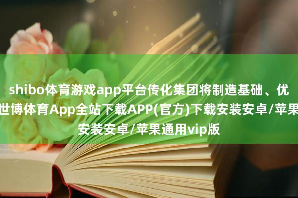 shibo体育游戏app平台传化集团将制造基础、优势和智商-世博体育App全站下载APP(官方)下载安装安卓/苹果通用vip版
